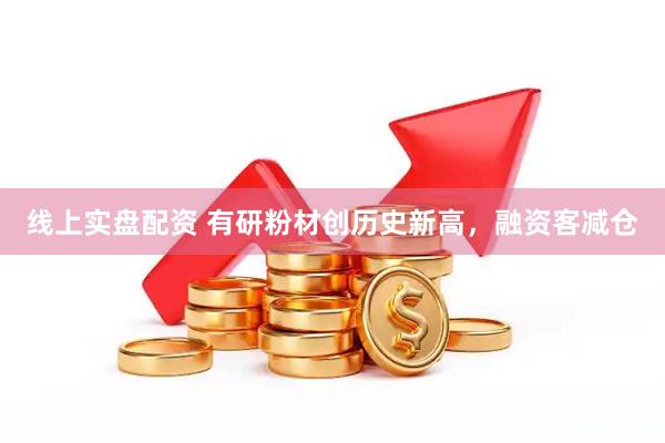 线上实盘配资 有研粉材创历史新高，融资客减仓