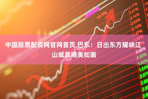 中国股票配资网官网首页 巴东：日出东方耀峡江 山城晨曦美如画
