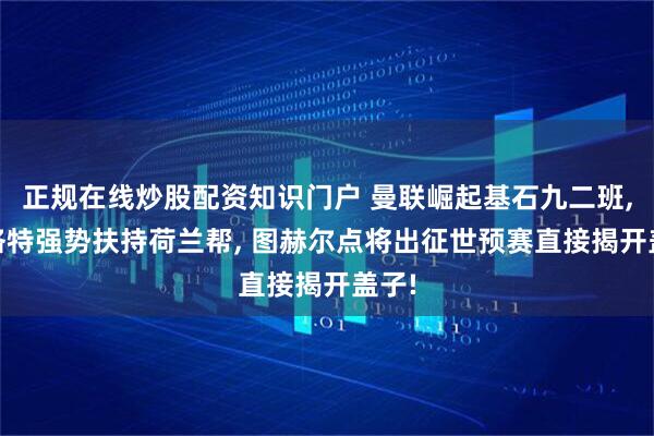 正规在线炒股配资知识门户 曼联崛起基石九二班, 斯洛特强势扶持荷兰帮, 图赫尔点将出征世预赛直接揭开盖子!