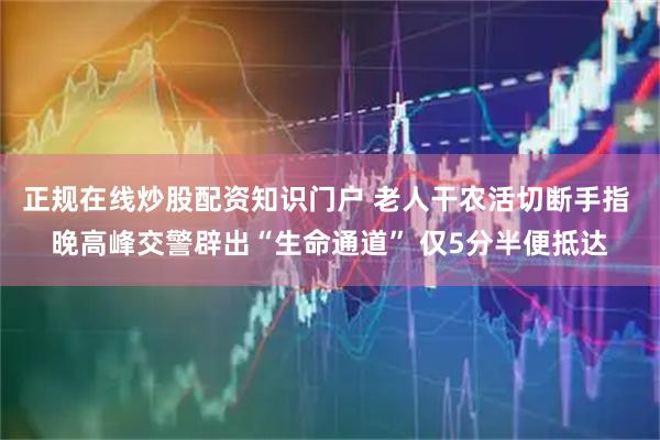 正规在线炒股配资知识门户 老人干农活切断手指 晚高峰交警辟出“生命通道” 仅5分半便抵达