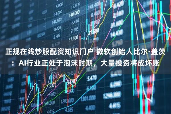 正规在线炒股配资知识门户 微软创始人比尔·盖茨：AI行业正处于泡沫时期，大量投资将成坏账