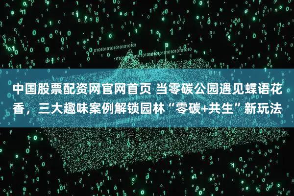 中国股票配资网官网首页 当零碳公园遇见蝶语花香,三大趣味案例解锁园林“零碳+共生”新玩法