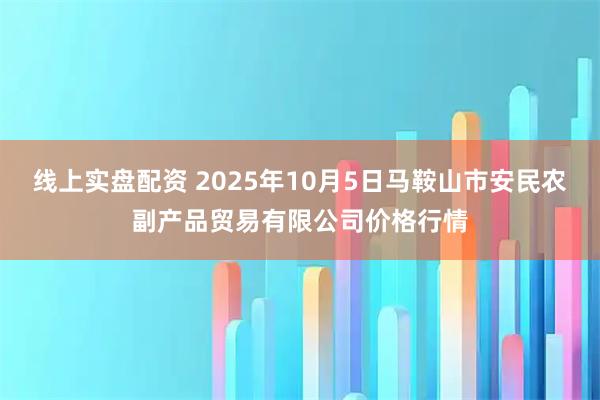 线上实盘配资 2025年10月5日马鞍山市安民农副产品贸易有限公司价格行情