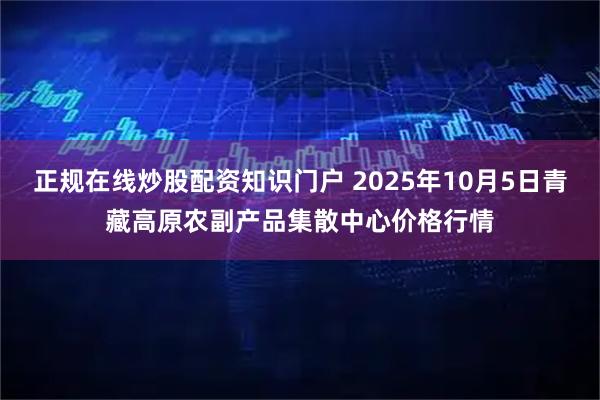 正规在线炒股配资知识门户 2025年10月5日青藏高原农副产品集散中心价格行情