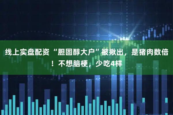 线上实盘配资 “胆固醇大户”被揪出，是猪肉数倍！不想脑梗，少吃4样