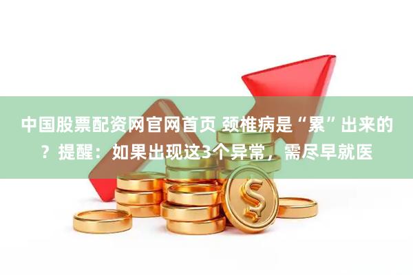 中国股票配资网官网首页 颈椎病是“累”出来的？提醒：如果出现这3个异常，需尽早就医