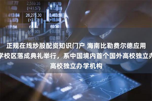 正规在线炒股配资知识门户 海南比勒费尔德应用科学大学校区落成典礼举行，系中国境内首个国外高校独立办学机构