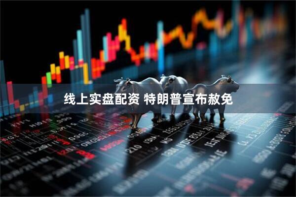 线上实盘配资 特朗普宣布赦免