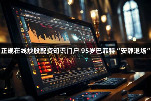 正规在线炒股配资知识门户 95岁巴菲特“安静退场”