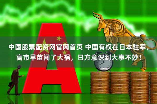 中国股票配资网官网首页 中国有权在日本驻军,高市早苗闯了大祸,日方意识到大事不妙!