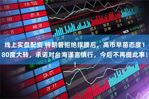 线上实盘配资 特朗普拒绝撑腰后,高市早苗态度180度大转,承诺对台海谨言慎行,今后不再提此事!