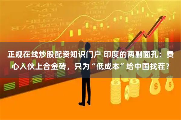 正规在线炒股配资知识门户 印度的两副面孔:费心入伙上合金砖,只为“低成本”给中国找茬?
