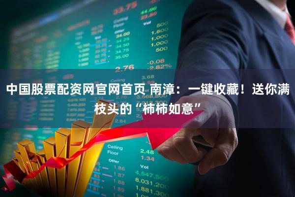 中国股票配资网官网首页 南漳:一键收藏!送你满枝头的“柿柿如意”