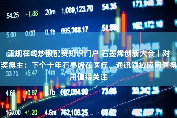 正规在线炒股配资知识门户 石墨烯创新大会丨对话诺奖得主:下个十年石墨烯在医疗、通讯领域应用值得关注