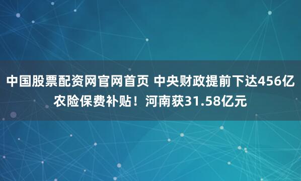 中国股票配资网官网首页 中央财政提前下达456亿农险保费补贴！河南获31.58亿元