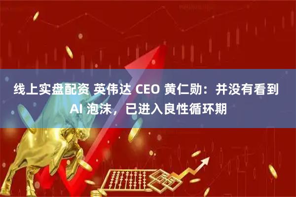线上实盘配资 英伟达 CEO 黄仁勋：并没有看到 AI 泡沫，已进入良性循环期